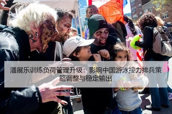 潘展乐训练负荷管理升级：影响中国游泳接力排兵策略调整与稳定输出
