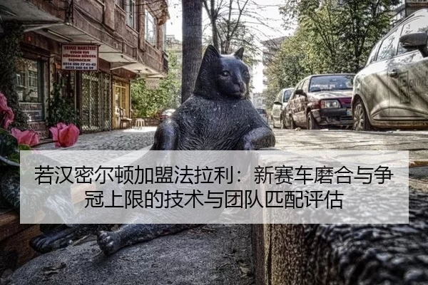 若汉密尔顿加盟法拉利：新赛车磨合与争冠上限的技术与团队匹配评估