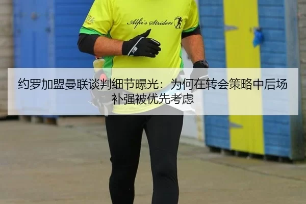 约罗加盟曼联谈判细节曝光：为何在转会策略中后场补强被优先考虑