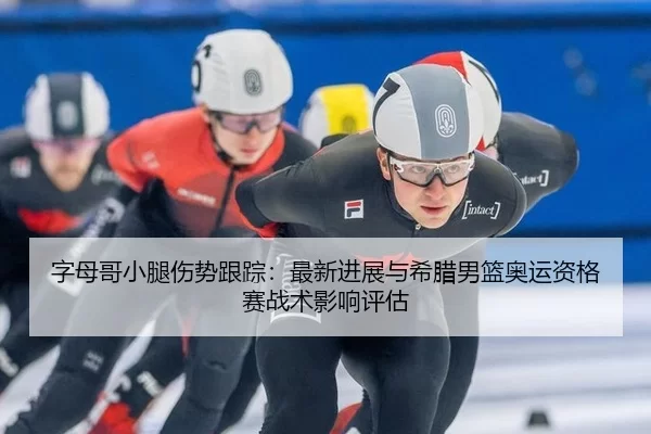 字母哥小腿伤势跟踪：最新进展与希腊男篮奥运资格赛战术影响评估