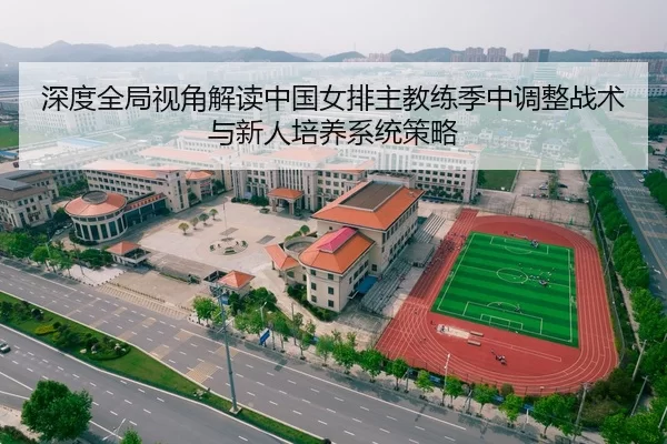 深度全局视角解读中国女排主教练季中调整战术与新人培养系统策略