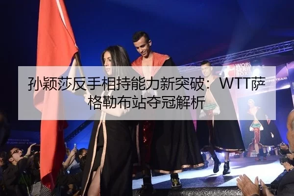 孙颖莎反手相持能力新突破：WTT萨格勒布站夺冠解析