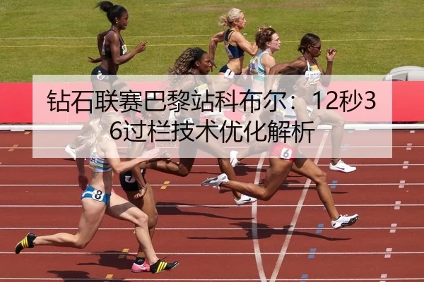 钻石联赛巴黎站科布尔：12秒36过栏技术优化解析