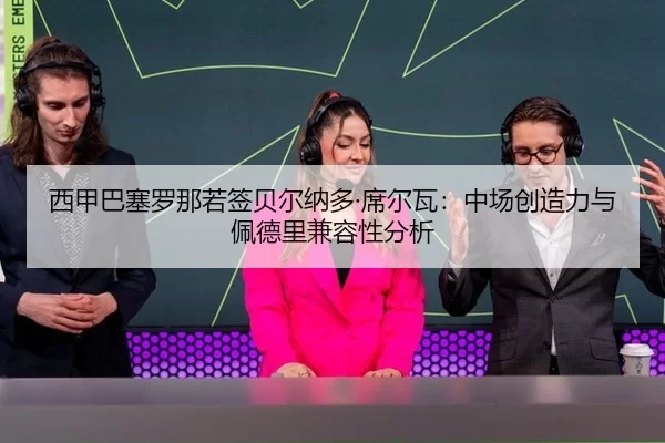 西甲巴塞罗那若签贝尔纳多·席尔瓦：中场创造力与佩德里兼容性分析