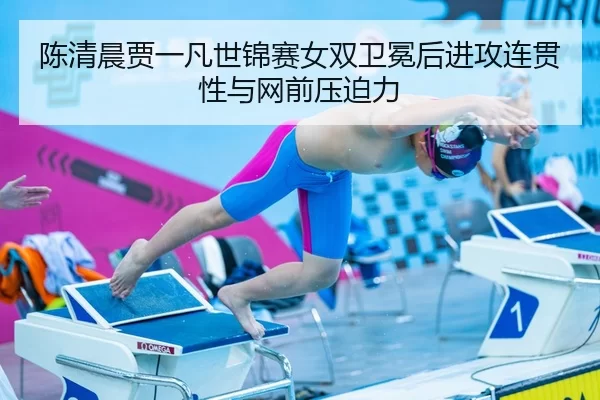 陈清晨贾一凡世锦赛女双卫冕后进攻连贯性与网前压迫力