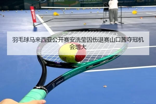 羽毛球马来西亚公开赛安洗莹因伤退赛山口茜夺冠机会增大