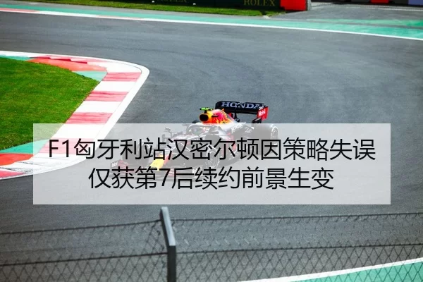 F1匈牙利站汉密尔顿因策略失误仅获第7后续约前景生变