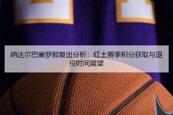 纳达尔巴塞罗那复出分析：红土赛季积分获取与退役时间展望