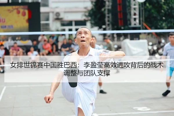 女排世锦赛中国胜巴西：李盈莹高效进攻背后的战术调整与团队支撑